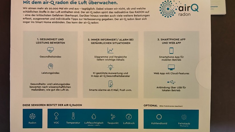 Air-Q Radon: Der Luftgütesensor misst in der Standardausstattung Radon, VOC, Temperatur, Luftfeuchtigkeit und Luftdruck. Der Air-Q Radon Science kann hingegen mit bis zu 11 Sensoren ausgestattet werden (Radon, VOC, Temperatur, Luftfeuchtigkeit, Luftdruck, CO₂, Feinstaub PM1, PM2.5, PM4, PM10, Partikelgröße).